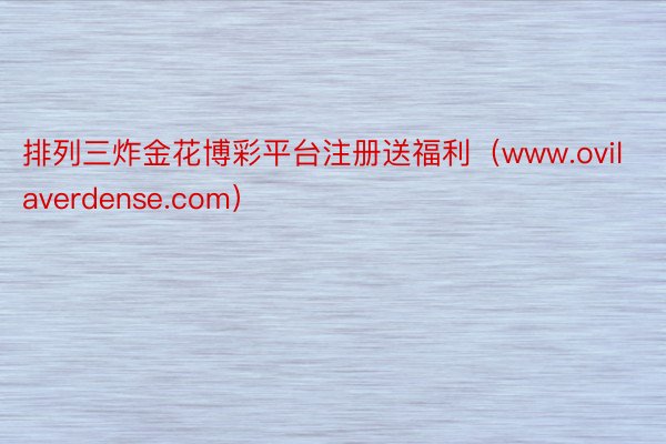 排列三炸金花博彩平台注册送福利（www.ovilaverdense.com）