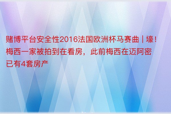 赌博平台安全性2016法国欧洲杯马赛曲 | 壕！梅西一家被拍到在看房，此前梅西在迈阿密已有4套房产