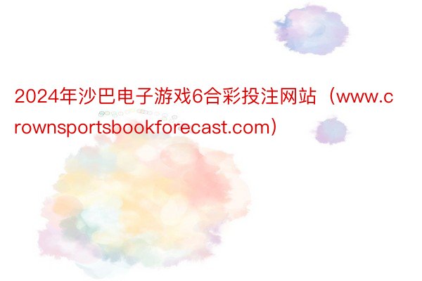 2024年沙巴电子游戏6合彩投注网站（www.crownsportsbookforecast.com）