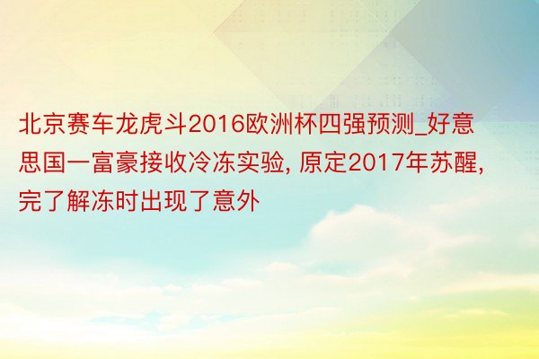 北京赛车龙虎斗2016欧洲杯四强预测_好意思国一富豪接收冷冻实验, 原定2017年苏醒, 完了解冻时出现了意外