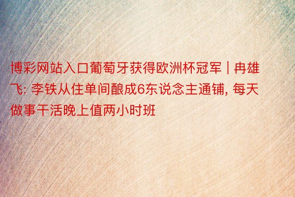 博彩网站入口葡萄牙获得欧洲杯冠军 | 冉雄飞: 李铁从住单间酿成6东说念主通铺, 每天做事干活晚上值两小时班