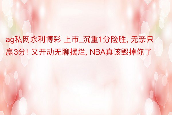 ag私网永利博彩 上市_沉重1分险胜, 无奈只赢3分! 又开动无聊摆烂, NBA真该毁掉你了