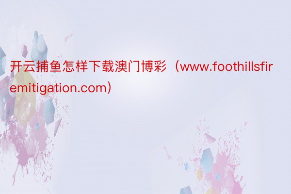 开云捕鱼怎样下载澳门博彩（www.foothillsfiremitigation.com）