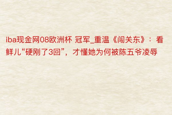 iba现金网08欧洲杯 冠军_重温《闯关东》：看鲜儿“硬刚了3回”，才懂她为何被陈五爷凌辱