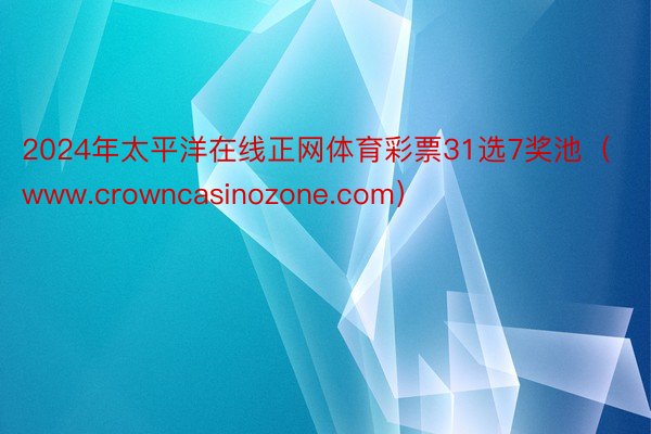 2024年太平洋在线正网体育彩票31选7奖池（www.crowncasinozone.com）