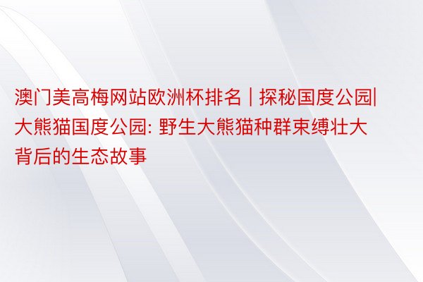 澳门美高梅网站欧洲杯排名 | 探秘国度公园|大熊猫国度公园: 野生大熊猫种群束缚壮大背后的生态故事