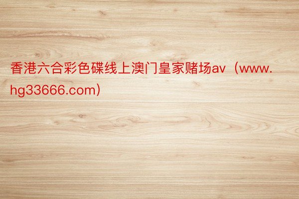 香港六合彩色碟线上澳门皇家赌场av（www.hg33666.com）