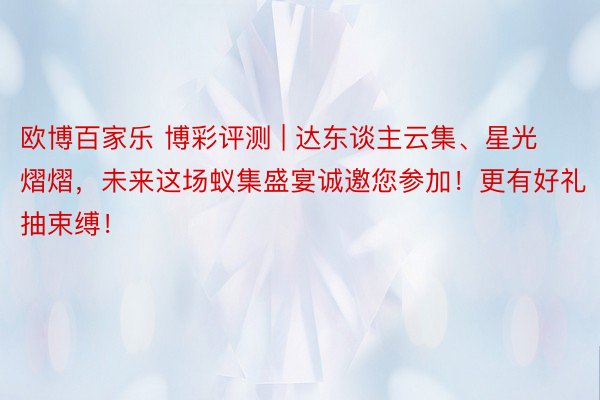 欧博百家乐 博彩评测 | 达东谈主云集、星光熠熠，未来这场蚁集盛宴诚邀您参加！更有好礼抽束缚！