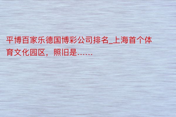 平博百家乐德国博彩公司排名_上海首个体育文化园区，照旧是……