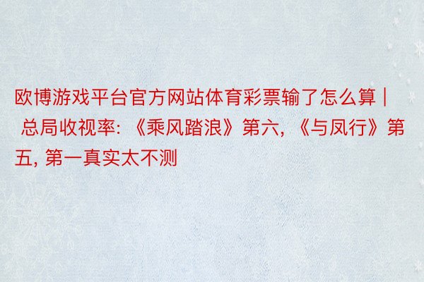 欧博游戏平台官方网站体育彩票输了怎么算 | 总局收视率: 《乘风踏浪》第六, 《与凤行》第五, 第一真实太不测