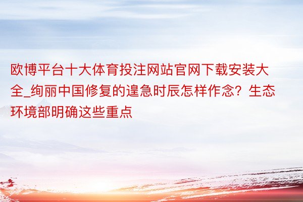 欧博平台十大体育投注网站官网下载安装大全_绚丽中国修复的遑急时辰怎样作念？生态环境部明确这些重点