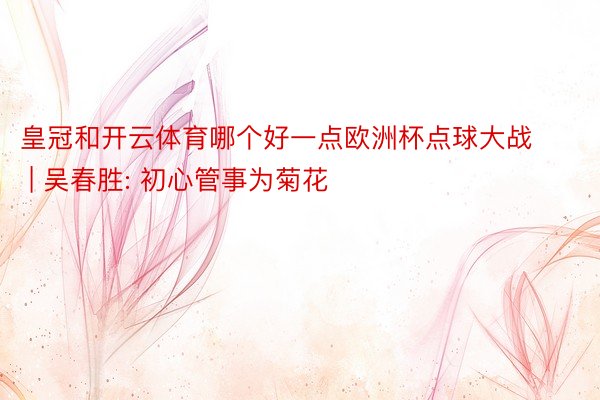 皇冠和开云体育哪个好一点欧洲杯点球大战 | 吴春胜: 初心管事为菊花