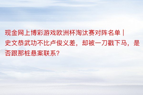 现金网上博彩游戏欧洲杯淘汰赛对阵名单 | 史文恭武功不比卢俊义差，却被一刀戳下马，是否跟那桩悬案联系？