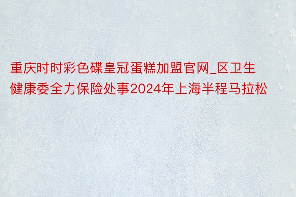 重庆时时彩色碟皇冠蛋糕加盟官网_区卫生健康委全力保险处事2024年上海半程马拉松