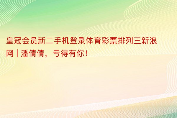 皇冠会员新二手机登录体育彩票排列三新浪网 | 潘倩倩，亏得有你！