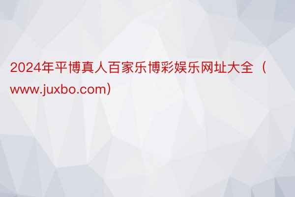 2024年平博真人百家乐博彩娱乐网址大全（www.juxbo.com）