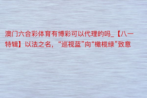 澳门六合彩体育有博彩可以代理的吗_【八一特辑】以法之名，“巡视蓝”向“橄榄绿”致意