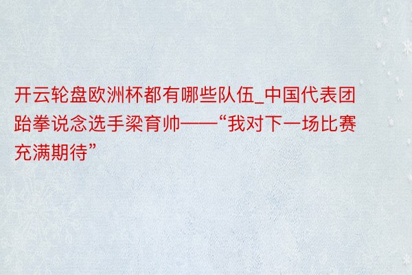 开云轮盘欧洲杯都有哪些队伍_中国代表团跆拳说念选手梁育帅——“我对下一场比赛充满期待”