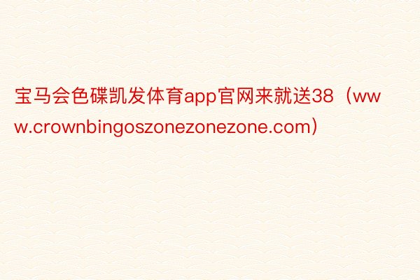 宝马会色碟凯发体育app官网来就送38（www.crownbingoszonezonezone.com）