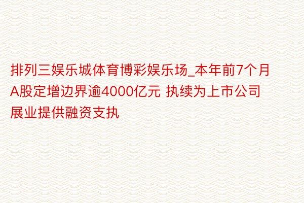 排列三娱乐城体育博彩娱乐场_本年前7个月A股定增边界逾4000亿元 执续为上市公司展业提供融资支执