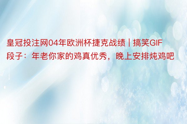 皇冠投注网04年欧洲杯捷克战绩 | 搞笑GIF段子：年老你家的鸡真优秀，晚上安排炖鸡吧