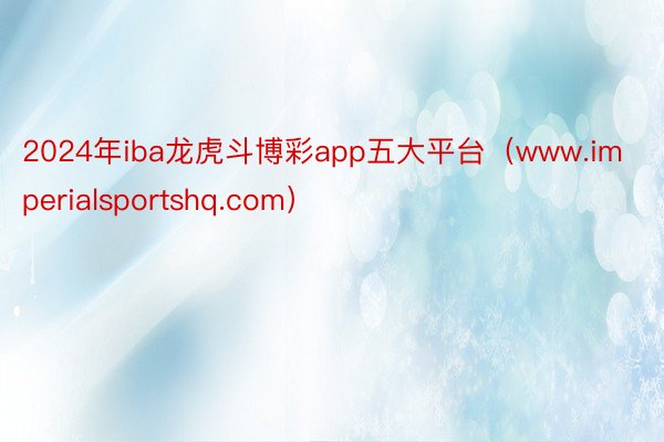2024年iba龙虎斗博彩app五大平台（www.imperialsportshq.com）