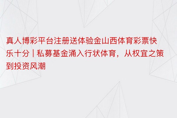 真人博彩平台注册送体验金山西体育彩票快乐十分 | 私募基金涌入行状体育，从权宜之策到投资风潮