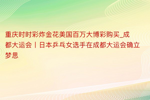 重庆时时彩炸金花美国百万大博彩购买_成都大运会丨日本乒乓女选手在成都大运会确立梦思