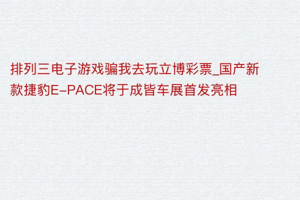 排列三电子游戏骗我去玩立博彩票_国产新款捷豹E-PACE将于成皆车展首发亮相