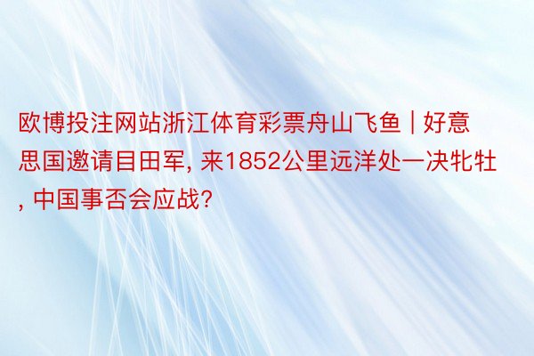 欧博投注网站浙江体育彩票舟山飞鱼 | 好意思国邀请目田军， 来1852公里远洋处一决牝牡， 中国事否会应战?