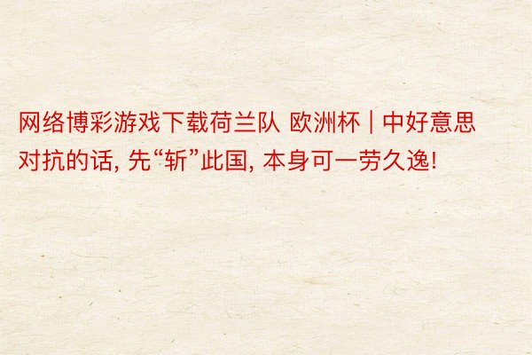 网络博彩游戏下载荷兰队 欧洲杯 | 中好意思对抗的话, 先“斩”此国, 本身可一劳久逸!