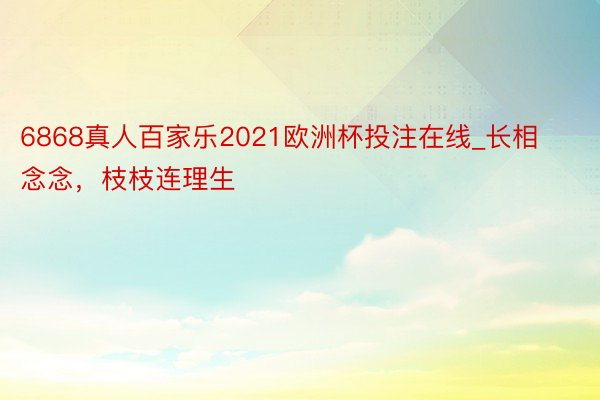 6868真人百家乐2021欧洲杯投注在线_长相念念，枝枝连理生