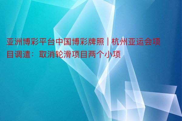 亚洲博彩平台中国博彩牌照 | 杭州亚运会项目调遣：取消轮滑项目两个小项
