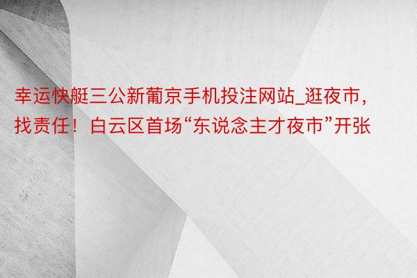 幸运快艇三公新葡京手机投注网站_逛夜市，找责任！白云区首场“东说念主才夜市”开张