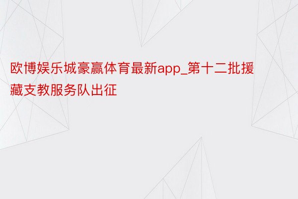 欧博娱乐城豪赢体育最新app_第十二批援藏支教服务队出征