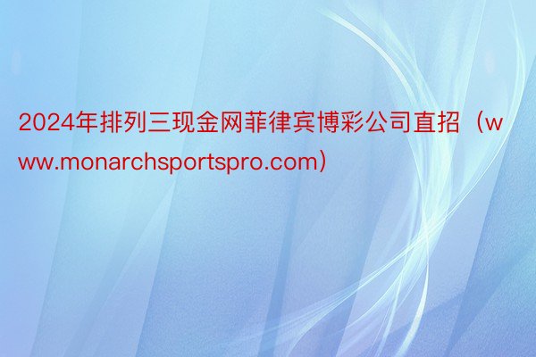 2024年排列三现金网菲律宾博彩公司直招（www.monarchsportspro.com）