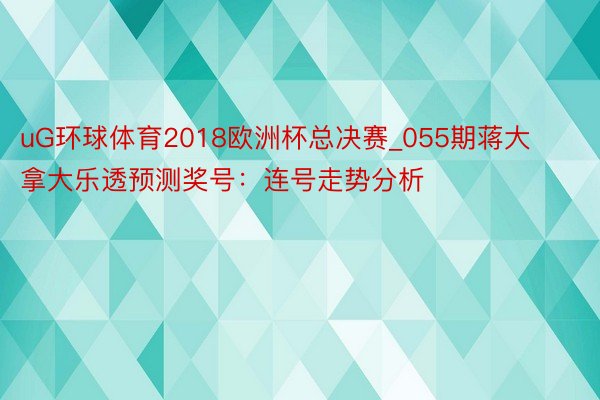uG环球体育2018欧洲杯总决赛_055期蒋大拿大乐透预测奖号：连号走势分析