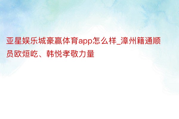 亚星娱乐城豪赢体育app怎么样_漳州籍通顺员欧烜屹、韩悦孝敬力量