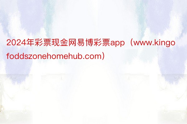 2024年彩票现金网易博彩票app（www.kingofoddszonehomehub.com）