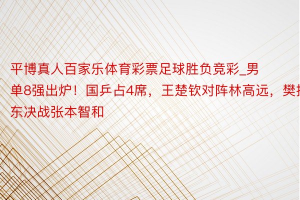 平博真人百家乐体育彩票足球胜负竞彩_男单8强出炉！国乒占4席，王楚钦对阵林高远，樊振东决战张本智和