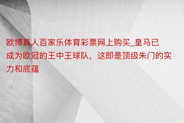欧博真人百家乐体育彩票网上购买_皇马已成为欧冠的王中王球队，这即是顶级朱门的实力和底蕴