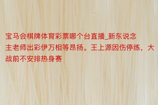 宝马会棋牌体育彩票哪个台直播_新东说念主老师出彩伊万相等昂扬。王上源因伤停练，大战前不安排热身赛