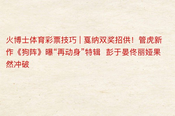 火博士体育彩票技巧 | 戛纳双奖招供！管虎新作《狗阵》曝“再动身”特辑  彭于晏佟丽娅果然冲破