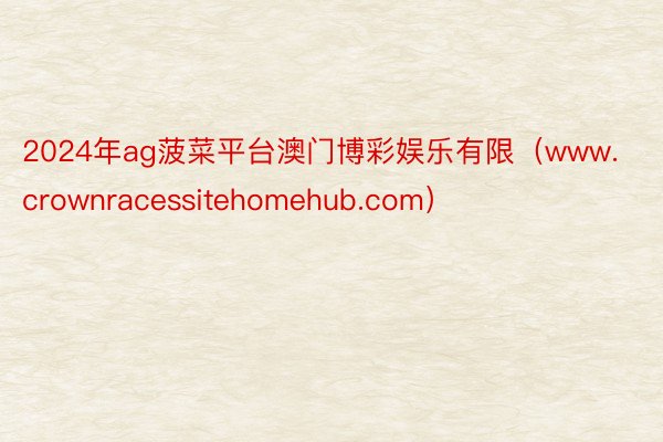 2024年ag菠菜平台澳门博彩娱乐有限（www.crownracessitehomehub.com）