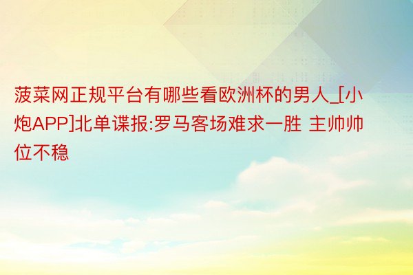 菠菜网正规平台有哪些看欧洲杯的男人_[小炮APP]北单谍报:罗马客场难求一胜 主帅帅位不稳