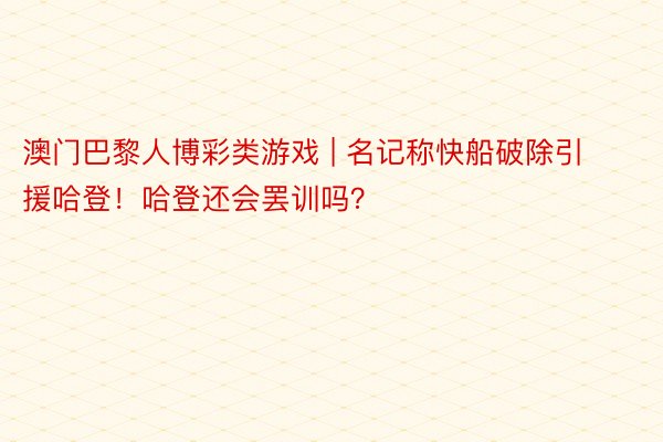 澳门巴黎人博彩类游戏 | 名记称快船破除引援哈登！哈登还会罢训吗？