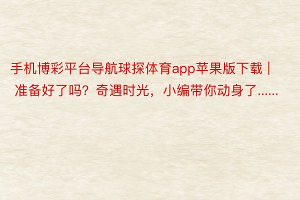 手机博彩平台导航球探体育app苹果版下载 | 准备好了吗？奇遇时光，小编带你动身了......