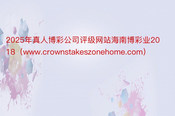 2025年真人博彩公司评级网站海南博彩业2018（www.crownstakeszonehome.com）
